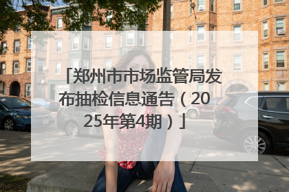 郑州市市场监管局发布抽检信息通告（2025年第4期）