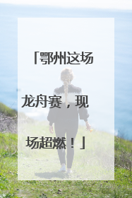 鄂州这场龙舟赛，现场超燃！
