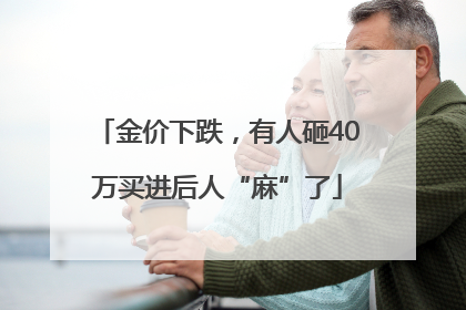 金价下跌，有人砸40万买进后人“麻”了