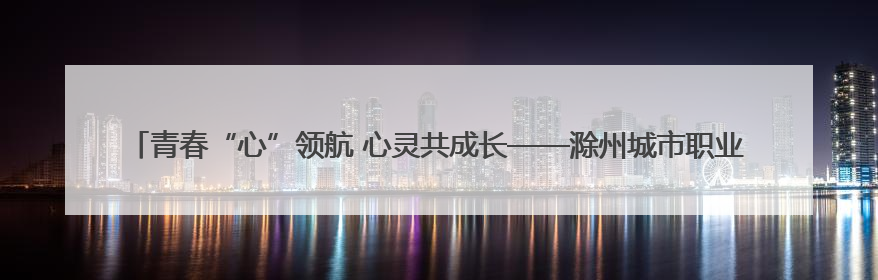 青春“心”领航 心灵共成长——滁州城市职业学院成功举办第二届5.25心理嘉年华活动