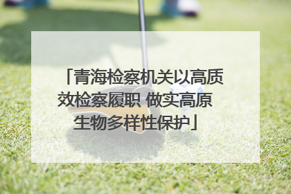 青海检察机关以高质效检察履职 做实高原生物多样性保护
