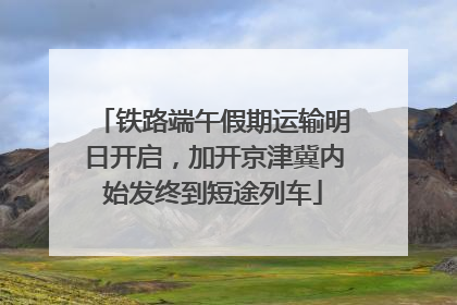 铁路端午假期运输明日开启，加开京津冀内始发终到短途列车