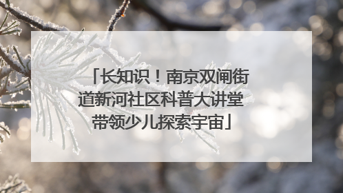 长知识！南京双闸街道新河社区科普大讲堂带领少儿探索宇宙