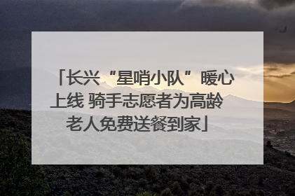 长兴“星哨小队”暖心上线 骑手志愿者为高龄老人免费送餐到家