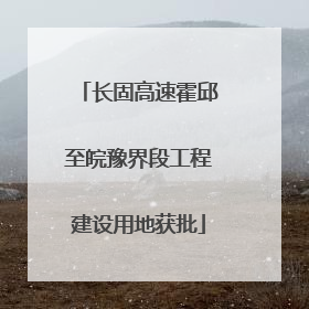 长固高速霍邱至皖豫界段工程建设用地获批