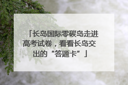 长岛国际零碳岛走进高考试卷，看看长岛交出的“答题卡”