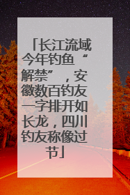 长江流域今年钓鱼“解禁”，安徽数百钓友一字排开如长龙，四川钓友称像过节