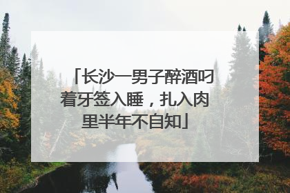 长沙一男子醉酒叼着牙签入睡，扎入肉里半年不自知