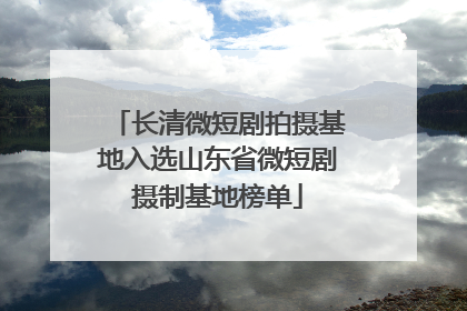 长清微短剧拍摄基地入选山东省微短剧摄制基地榜单