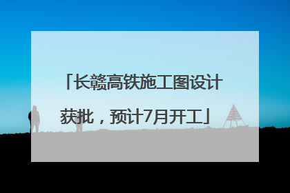 长赣高铁施工图设计获批，预计7月开工