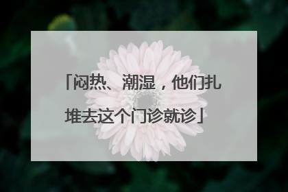 闷热、潮湿，他们扎堆去这个门诊就诊
