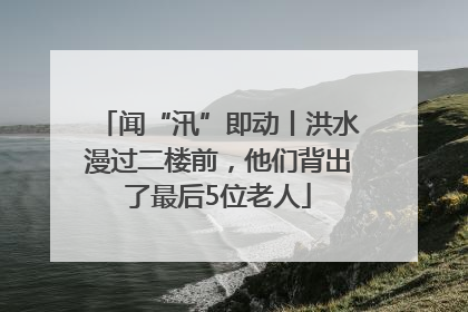 闻“汛”即动丨洪水漫过二楼前，他们背出了最后5位老人