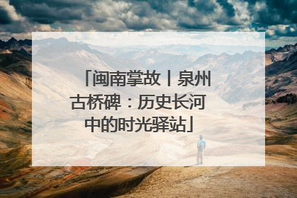 闽南掌故丨泉州古桥碑：历史长河中的时光驿站