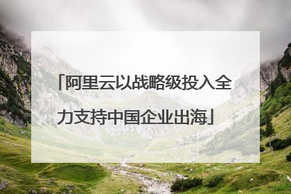 阿里云以战略级投入全力支持中国企业出海