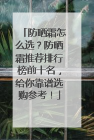 防晒霜怎么选？防晒霜推荐排行榜前十名，给你靠谱选购参考！