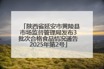 陕西省延安市黄陵县市场监督管理局发布3批次合格食品情况通告2025年第2号