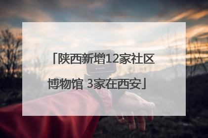 陕西新增12家社区博物馆 3家在西安
