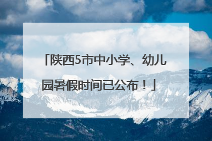 陕西5市中小学、幼儿园暑假时间已公布！