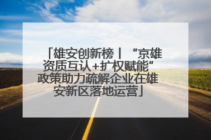 雄安创新榜丨“京雄资质互认+扩权赋能”政策助力疏解企业在雄安新区落地运营