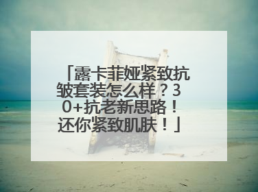 露卡菲娅紧致抗皱套装怎么样？30+抗老新思路！还你紧致肌肤！