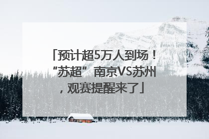 预计超5万人到场！“苏超”南京VS苏州，观赛提醒来了