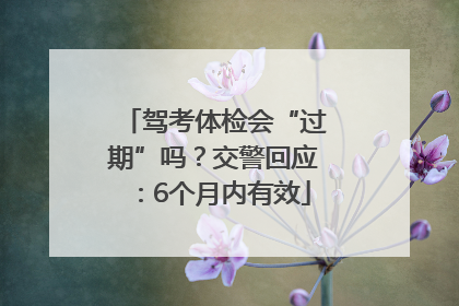 驾考体检会“过期”吗？交警回应：6个月内有效
