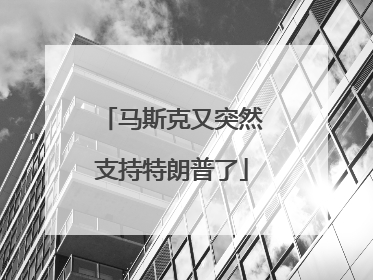 马斯克又突然支持特朗普了