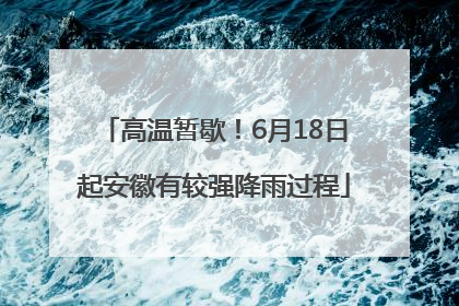 高温暂歇！6月18日起安徽有较强降雨过程