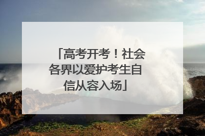 高考开考！社会各界以爱护考生自信从容入场
