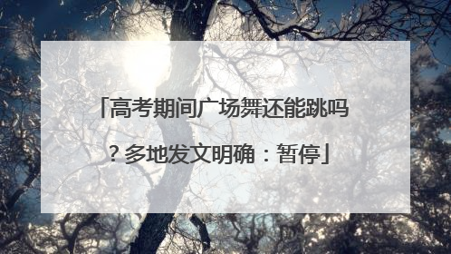 高考期间广场舞还能跳吗？多地发文明确：暂停