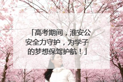 高考期间，淮安公安全力守护，为学子的梦想保驾护航！