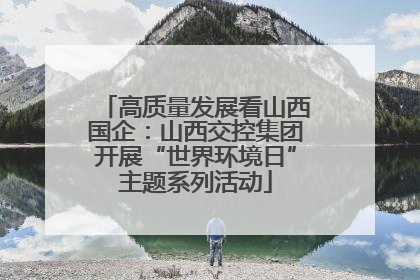 高质量发展看山西国企：山西交控集团开展“世界环境日”主题系列活动