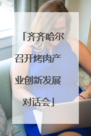 齐齐哈尔召开烤肉产业创新发展对话会
