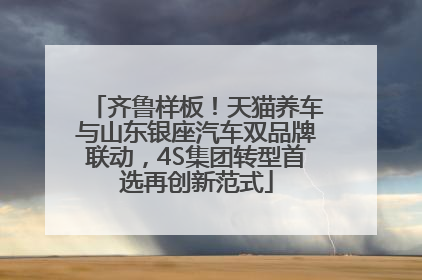 齐鲁样板！天猫养车与山东银座汽车双品牌联动，4S集团转型首选再创新范式