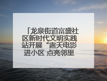 龙泉街道富盛社区新时代文明实践站开展“露天电影进小区 点亮邻里新生活”活动
