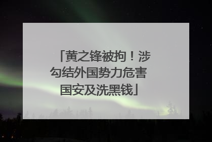 黄之锋被拘！涉勾结外国势力危害国安及洗黑钱