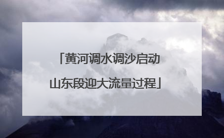 黄河调水调沙启动 山东段迎大流量过程