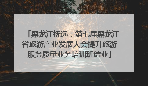 黑龙江抚远：第七届黑龙江省旅游产业发展大会提升旅游服务质量业务培训班结业