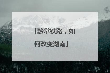 黔常铁路，如何改变湖南