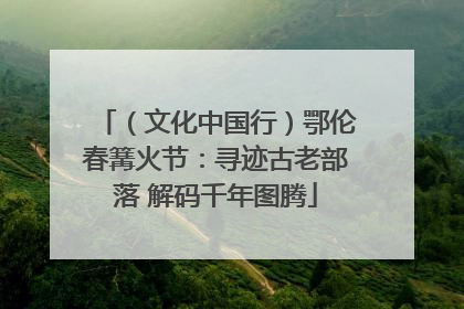 （文化中国行）鄂伦春篝火节：寻迹古老部落 解码千年图腾