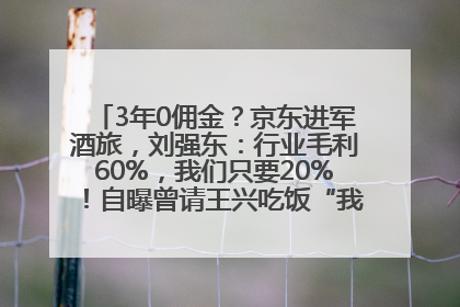3年0佣金？京东进军酒旅，刘强东：行业毛利60%，我们只要20%！自曝曾请王兴吃饭“我要做外卖了”