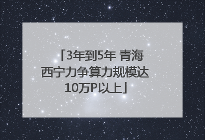 3年到5年 青海西宁力争算力规模达10万P以上