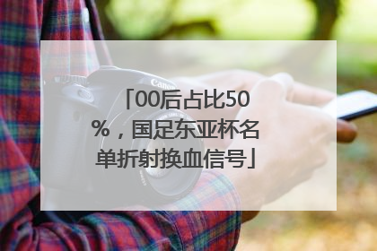 00后占比50%，国足东亚杯名单折射换血信号
