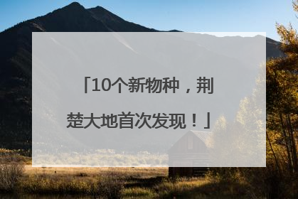 10个新物种，荆楚大地首次发现！
