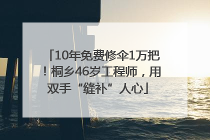 10年免费修伞1万把！桐乡46岁工程师，用双手“缝补”人心