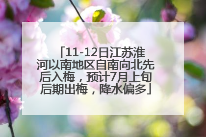 11-12日江苏淮河以南地区自南向北先后入梅，预计7月上旬后期出梅，降水偏多