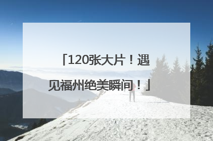 120张大片！遇见福州绝美瞬间！