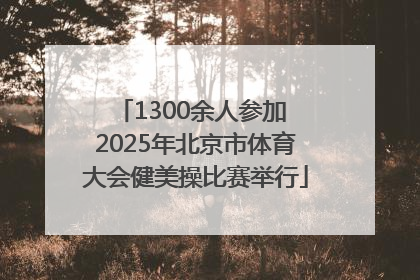 1300余人参加 2025年北京市体育大会健美操比赛举行