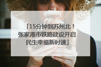 15分钟到苏州北！张家港市铁路建设开启民生幸福新时速