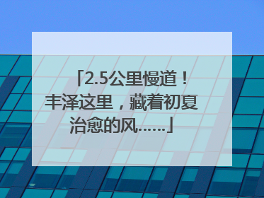 2.5公里慢道！丰泽这里，藏着初夏治愈的风……